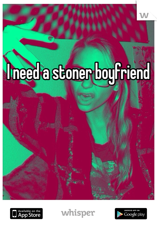 I need a stoner boyfriend 