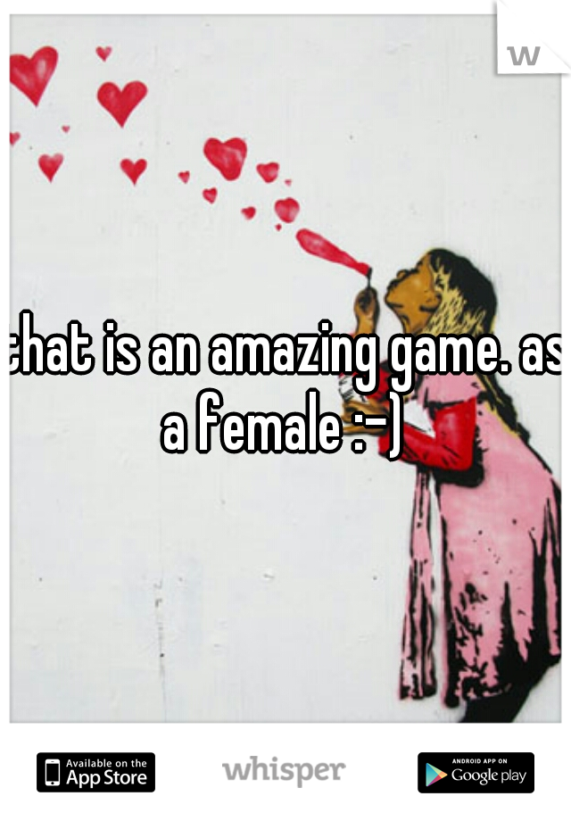 that is an amazing game. as a female :-) 