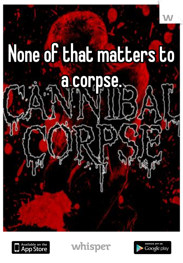 None of that matters to a corpse.