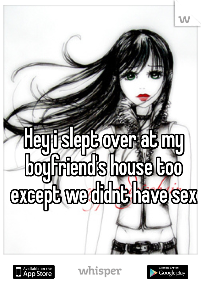 Hey i slept over at my boyfriend's house too except we didnt have sex