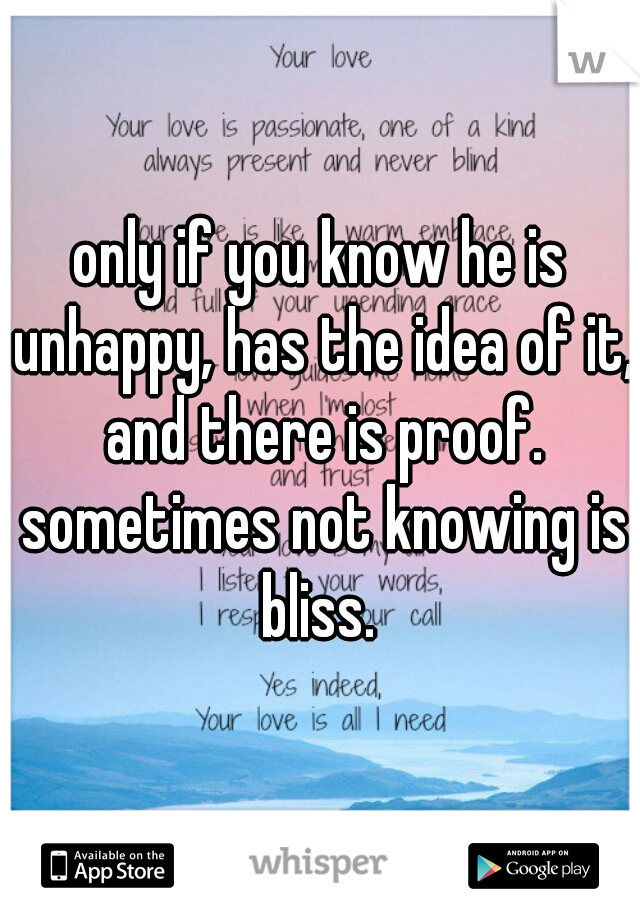 only if you know he is unhappy, has the idea of it, and there is proof. sometimes not knowing is bliss. 