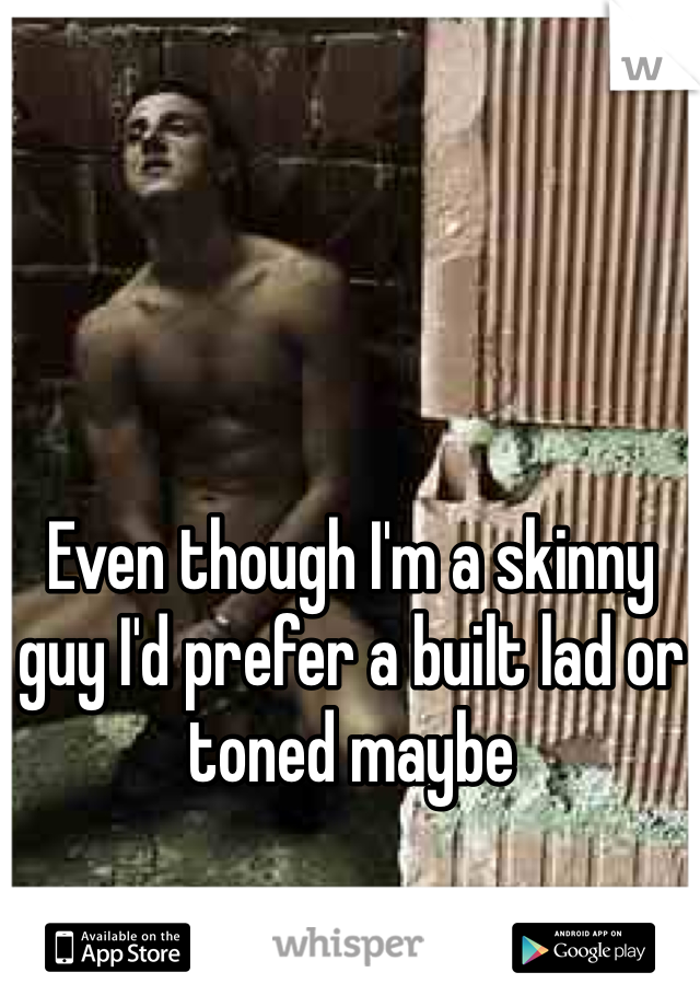 Even though I'm a skinny guy I'd prefer a built lad or toned maybe