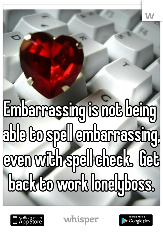 Embarrassing is not being able to spell embarrassing, even with spell check.  Get back to work lonelyboss.