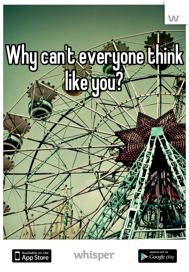 Why can't everyone think like you?
