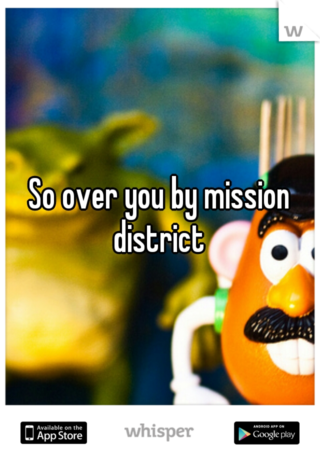 So over you by mission district 