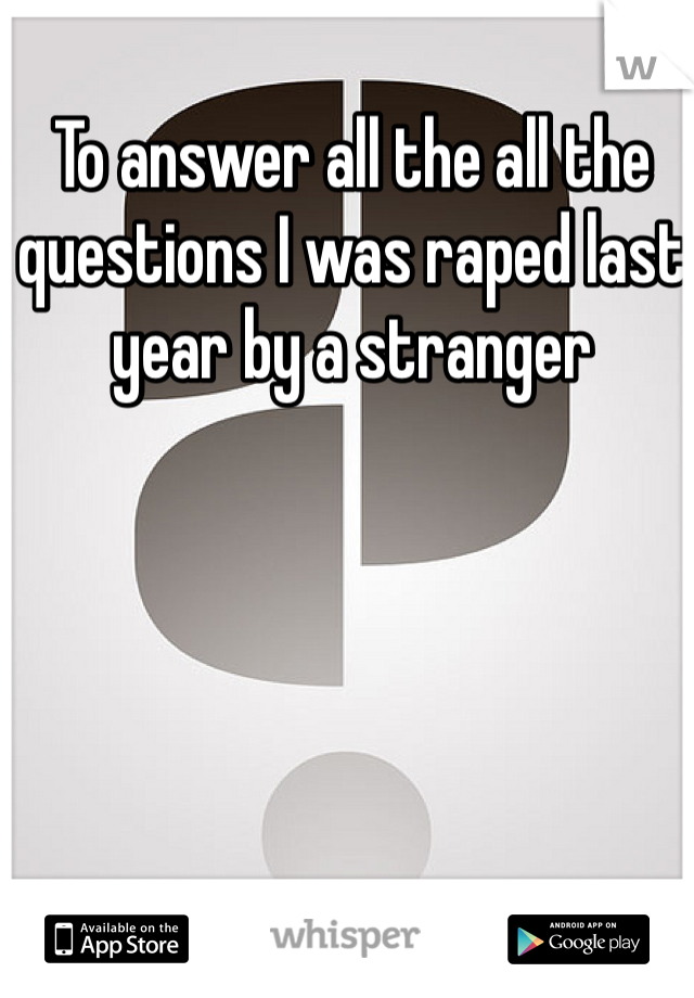 To answer all the all the questions I was raped last year by a stranger 