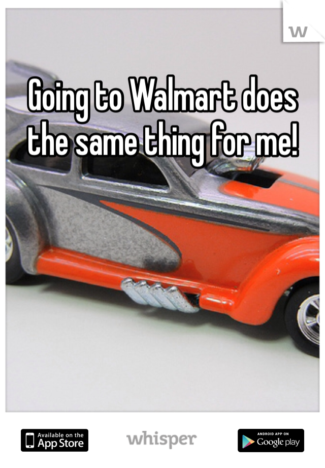 Going to Walmart does the same thing for me!