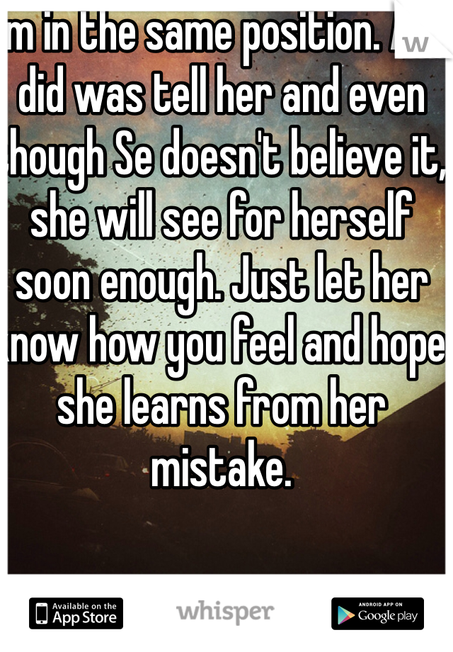 I'm in the same position. All I did was tell her and even though Se doesn't believe it, she will see for herself soon enough. Just let her know how you feel and hope she learns from her mistake.