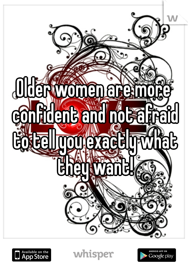 Older women are more confident and not afraid to tell you exactly what they want!