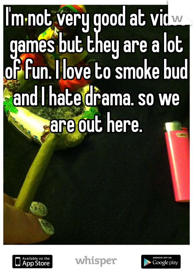 I'm not very good at video games but they are a lot of fun. I love to smoke bud and I hate drama. so we are out here. 