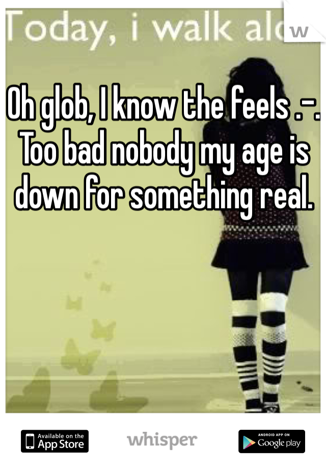 Oh glob, I know the feels .-.
Too bad nobody my age is down for something real.