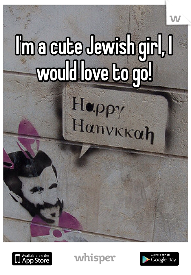 I'm a cute Jewish girl, I would love to go!