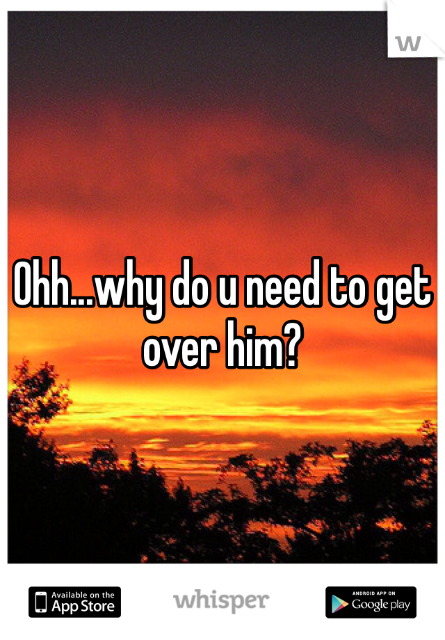 Ohh...why do u need to get over him?