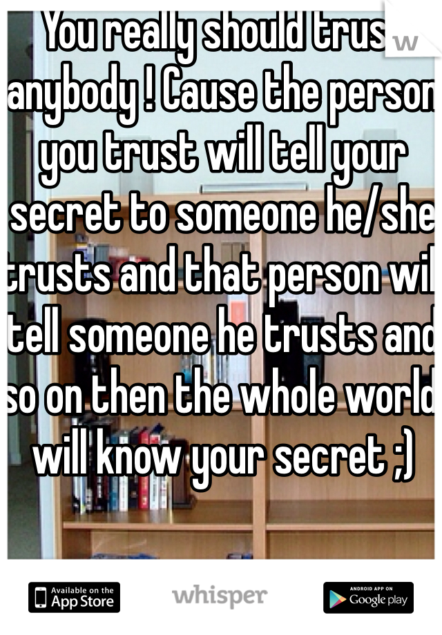 You really should trust anybody ! Cause the person you trust will tell your secret to someone he/she trusts and that person will tell someone he trusts and so on then the whole world will know your secret ;) 