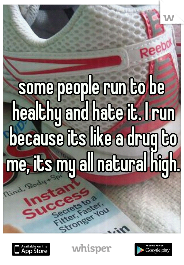 some people run to be healthy and hate it. I run because its like a drug to me, its my all natural high.