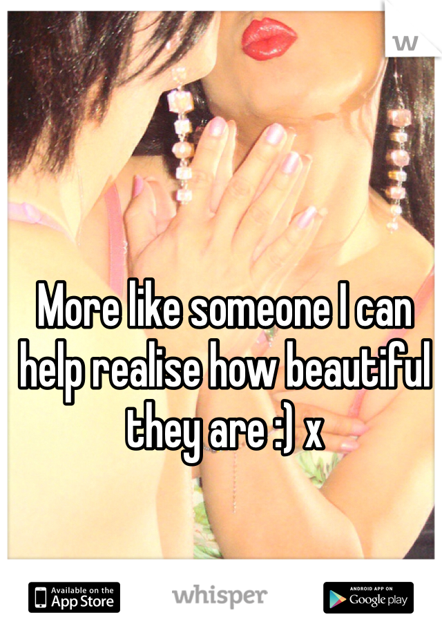 More like someone I can help realise how beautiful they are :) x