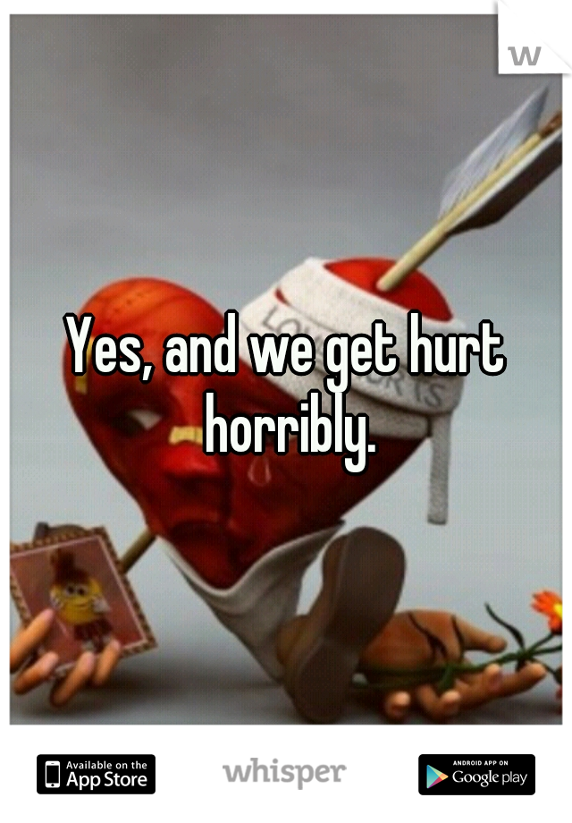 Yes, and we get hurt horribly.