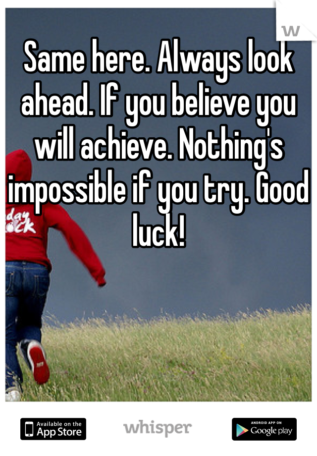 Same here. Always look ahead. If you believe you will achieve. Nothing's impossible if you try. Good luck! 