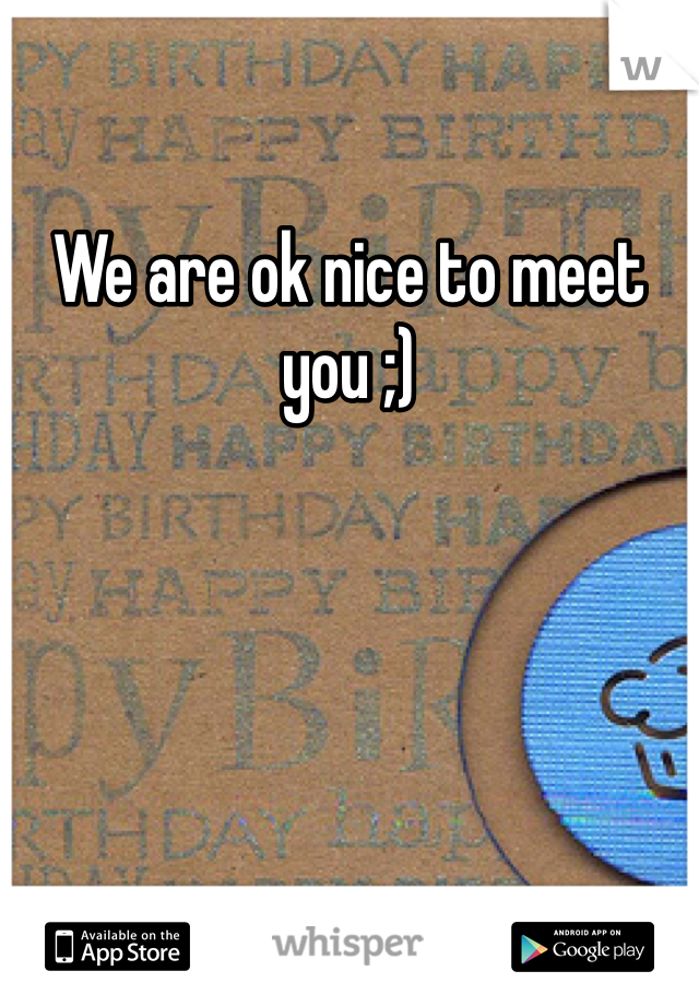 We are ok nice to meet you ;)