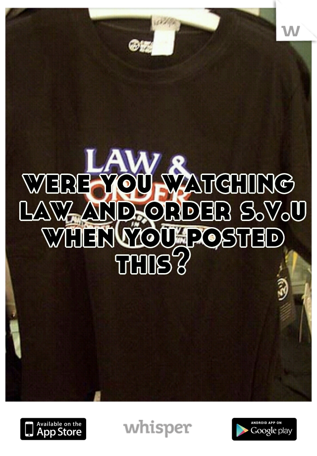 were you watching law and order s.v.u when you posted this?  