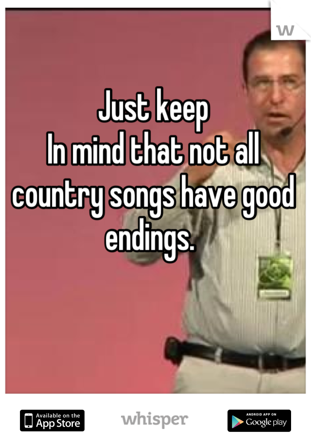 Just keep
In mind that not all country songs have good endings. 