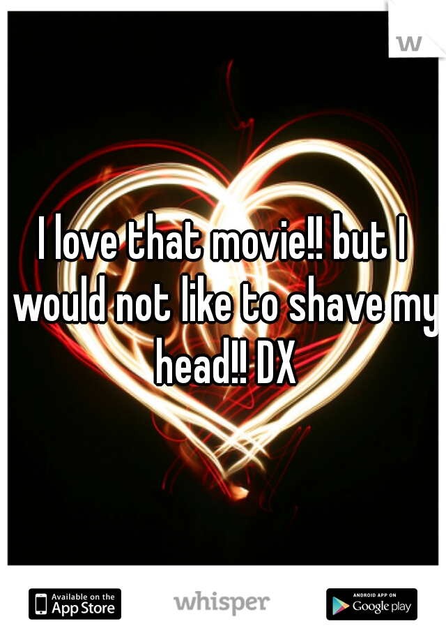 I love that movie!! but I would not like to shave my head!! DX