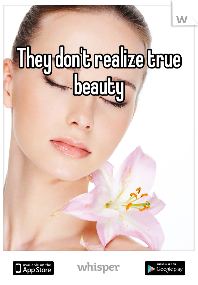 They don't realize true beauty  