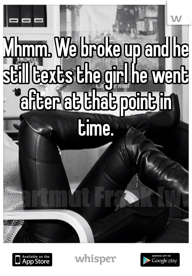 Mhmm. We broke up and he still texts the girl he went after at that point in time. 