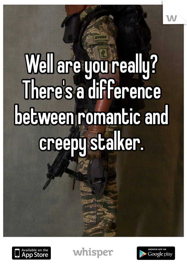 Well are you really? There's a difference between romantic and creepy stalker. 
