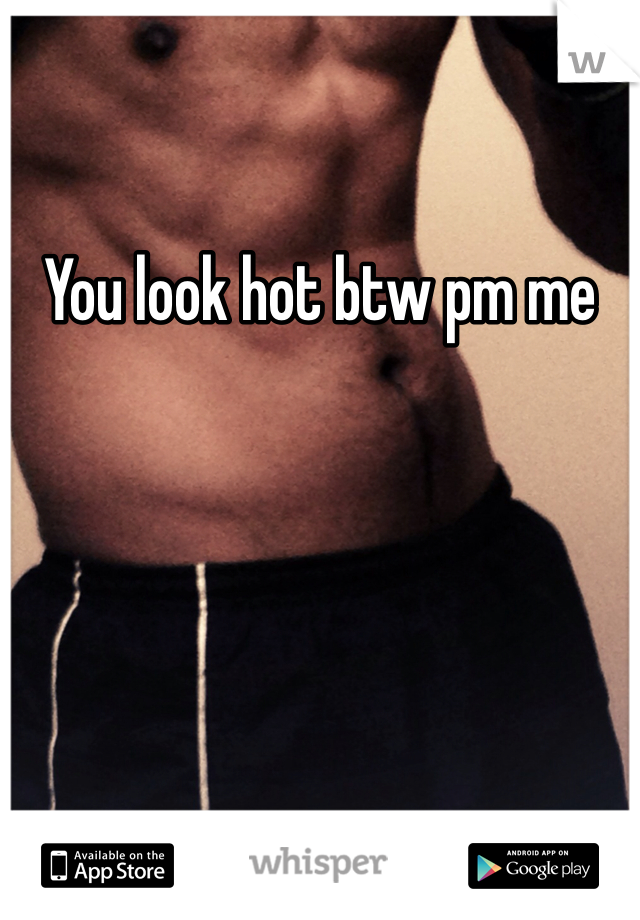 You look hot btw pm me 