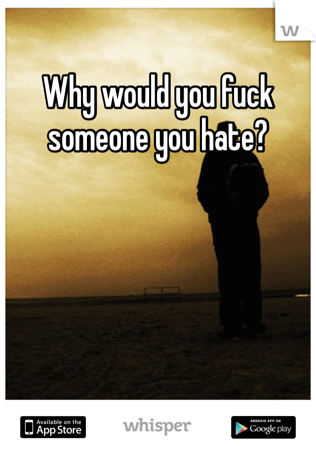Why would you fuck someone you hate?
