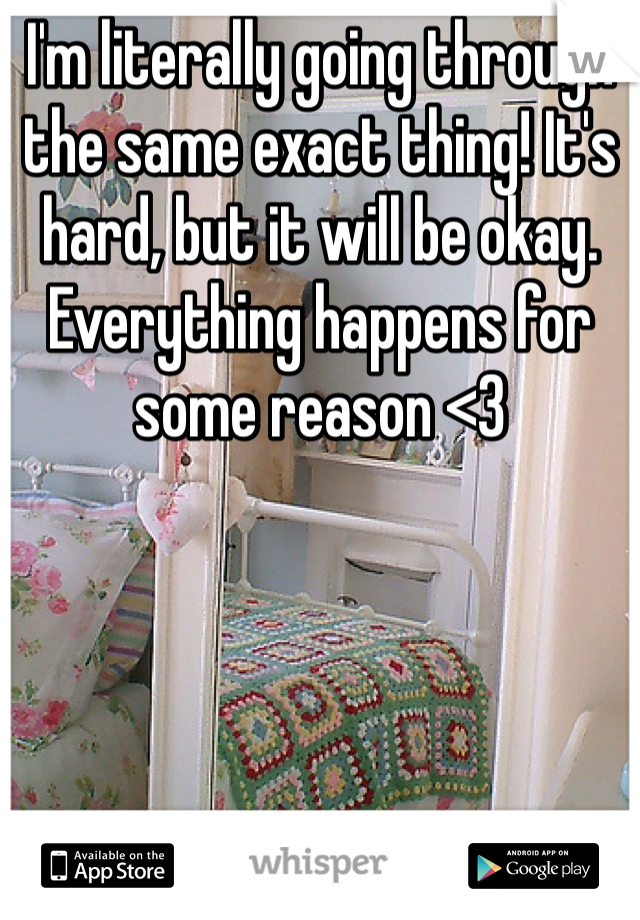 I'm literally going through the same exact thing! It's hard, but it will be okay. Everything happens for some reason <3