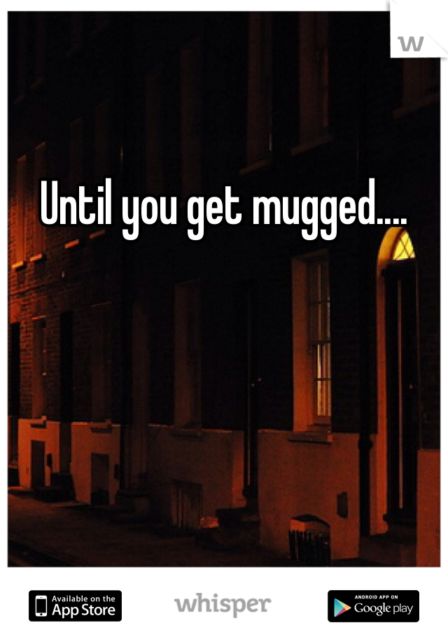 Until you get mugged....