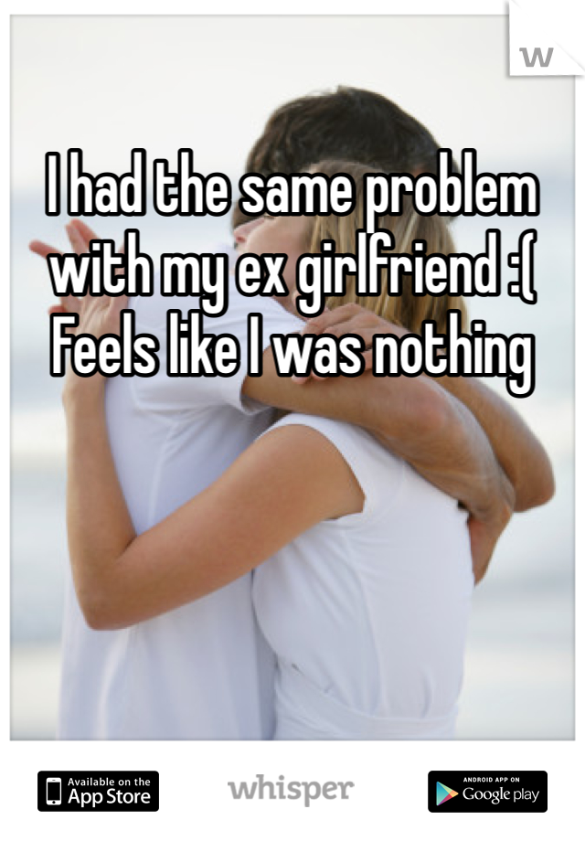 I had the same problem with my ex girlfriend :(
Feels like I was nothing