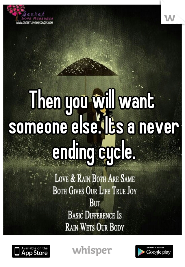 Then you will want someone else. Its a never ending cycle.
