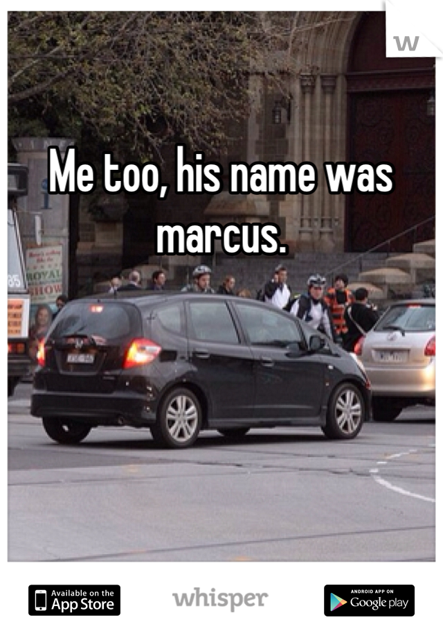 Me too, his name was marcus.