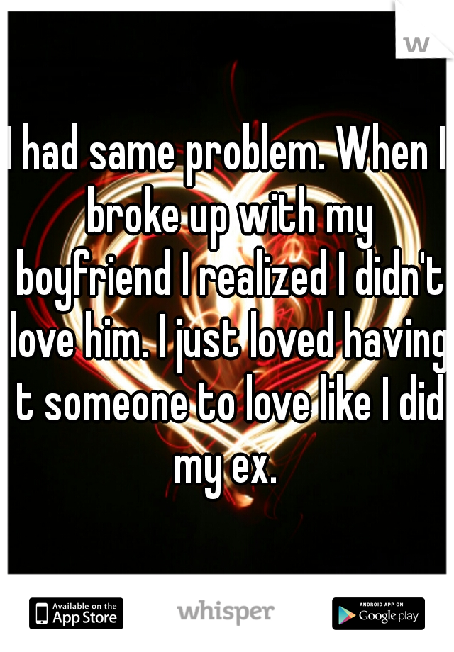 I had same problem. When I broke up with my boyfriend I realized I didn't love him. I just loved having t someone to love like I did my ex. 