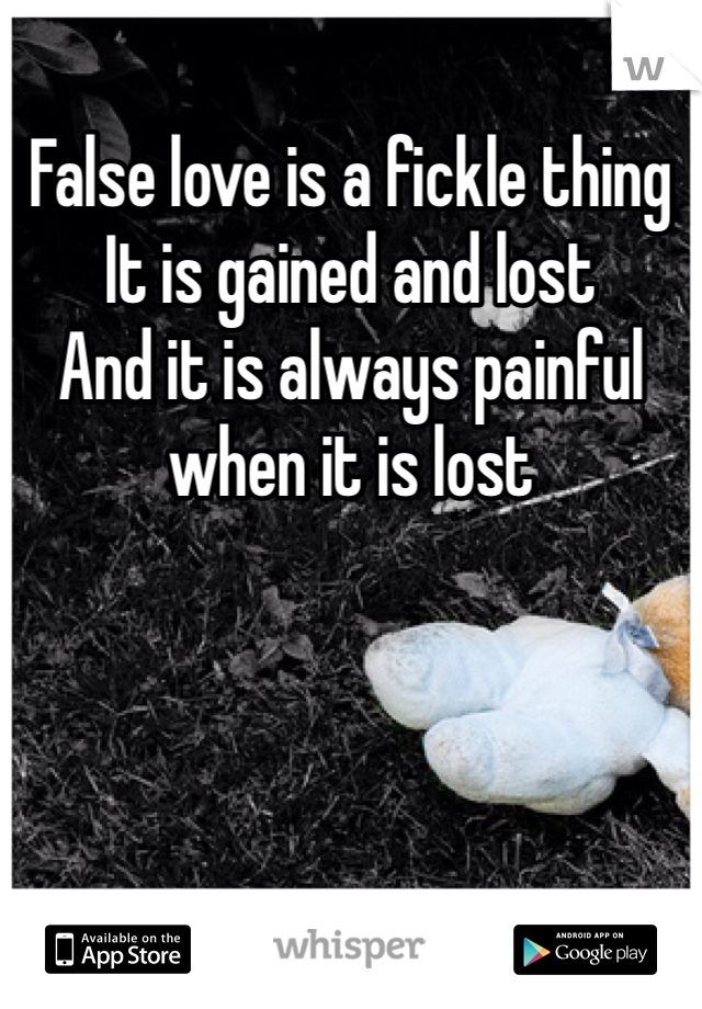 False love is a fickle thing 
It is gained and lost 
And it is always painful when it is lost 