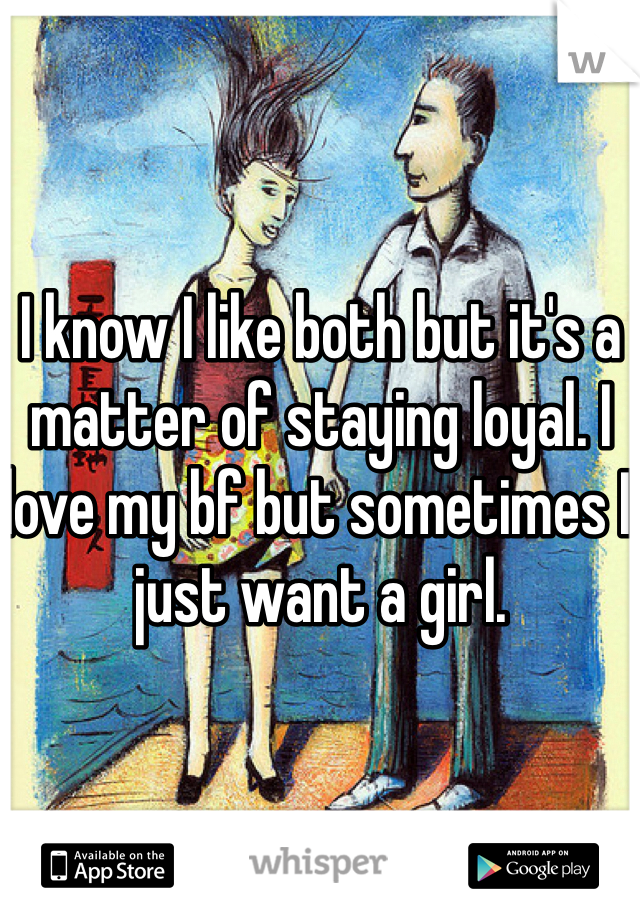 I know I like both but it's a matter of staying loyal. I love my bf but sometimes I just want a girl.