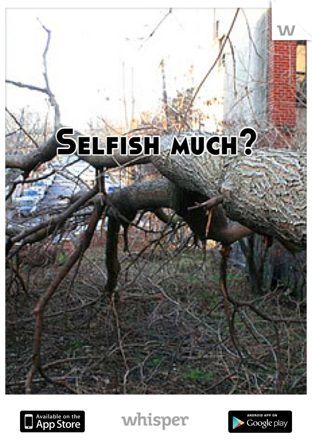 Selfish much?