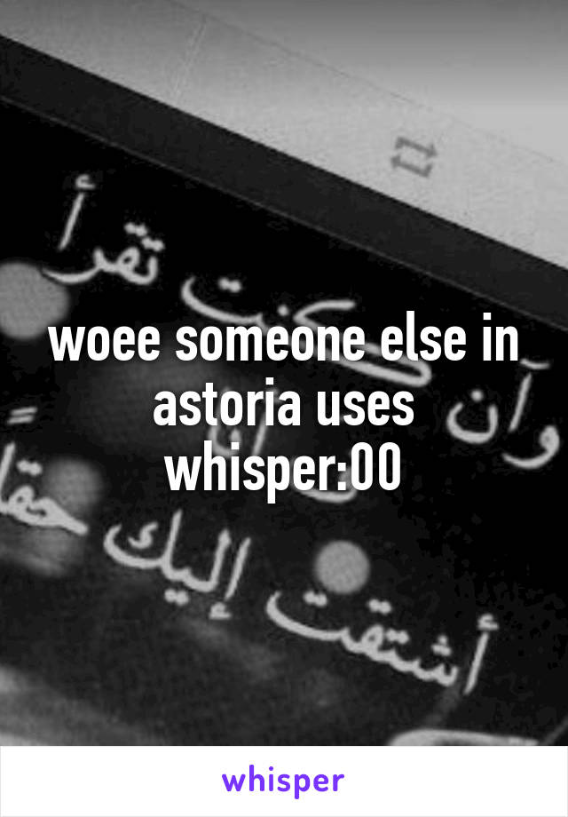 woee someone else in astoria uses whisper:00