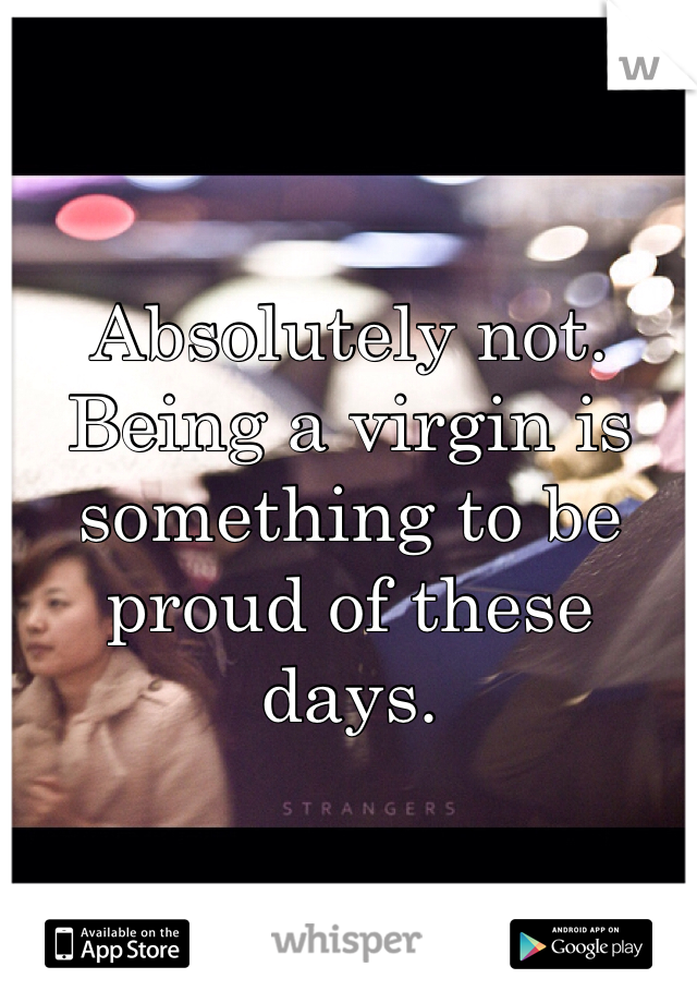 Absolutely not. Being a virgin is something to be proud of these days.