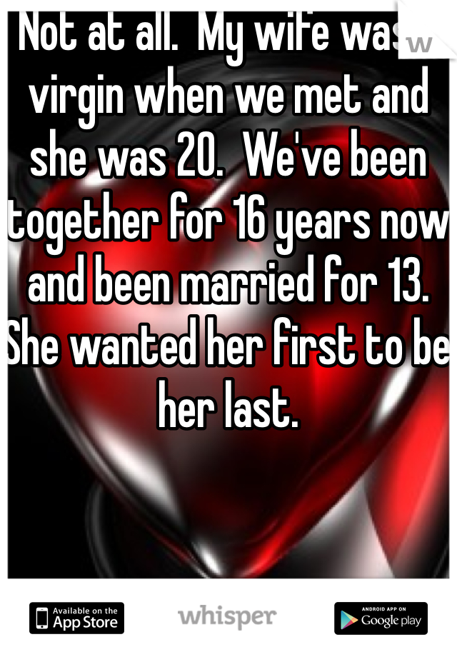 Not at all.  My wife was a virgin when we met and she was 20.  We've been together for 16 years now and been married for 13.  She wanted her first to be her last. 