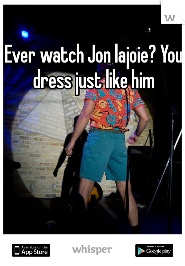 Ever watch Jon lajoie? You dress just like him 