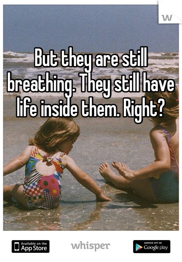 But they are still breathing. They still have life inside them. Right? 