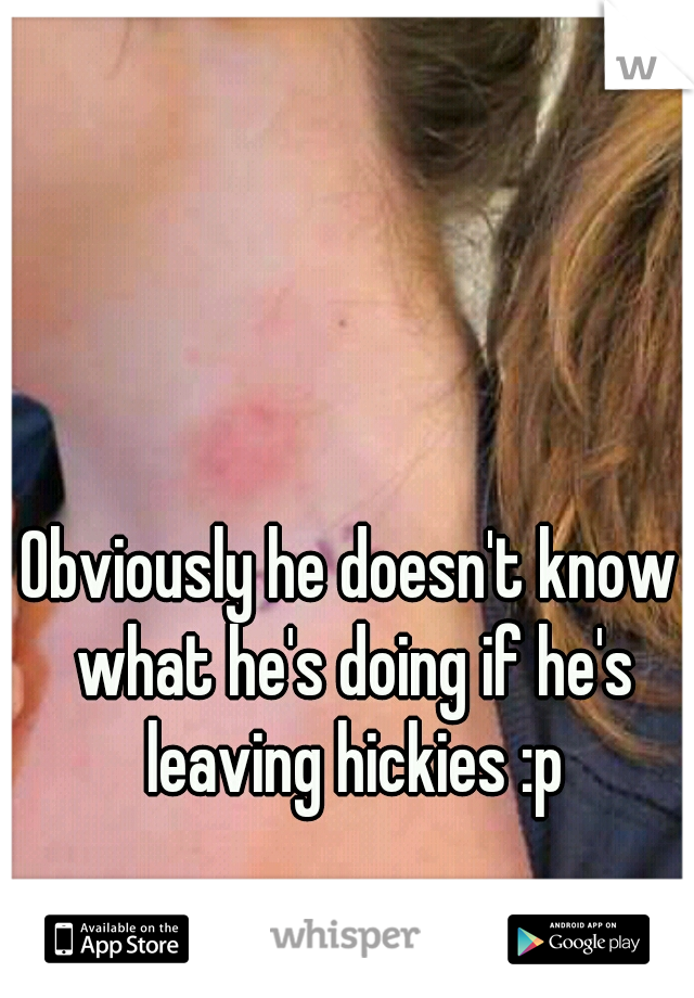 Obviously he doesn't know what he's doing if he's leaving hickies :p