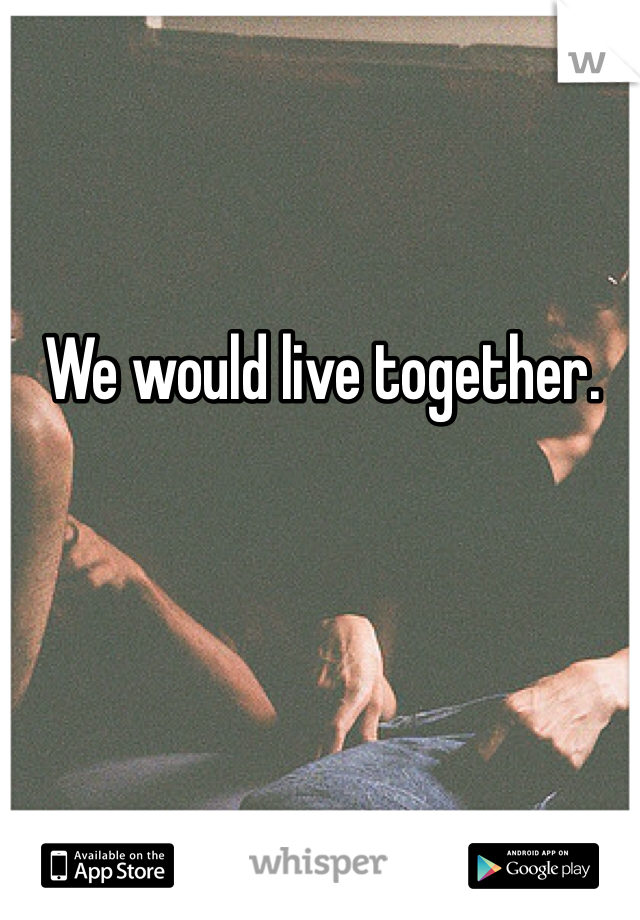 We would live together. 