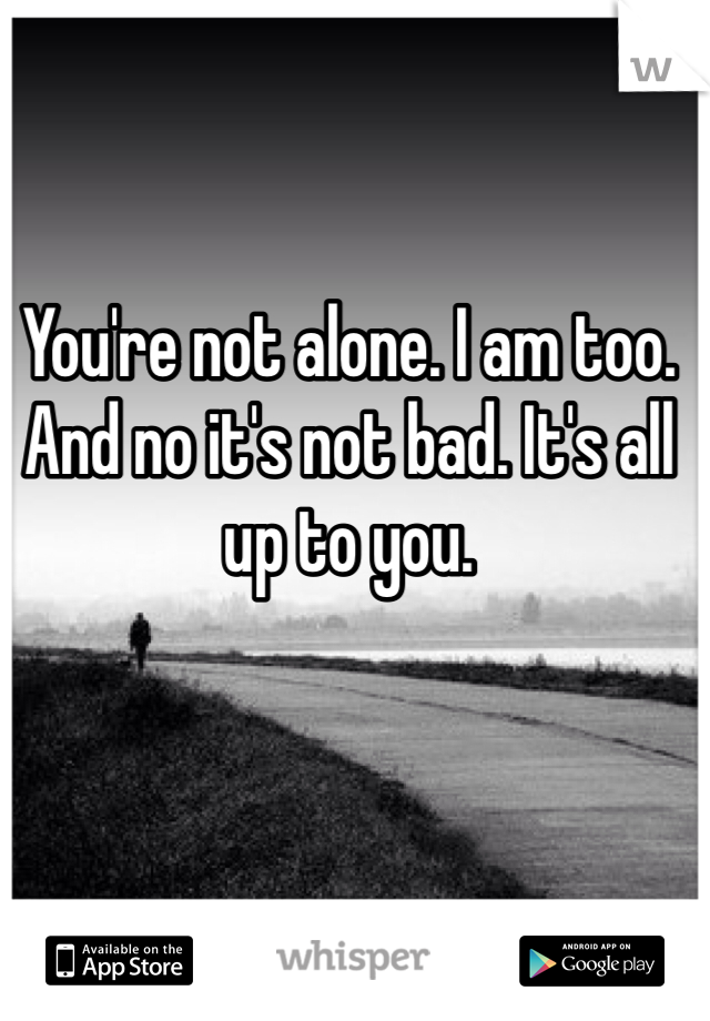 You're not alone. I am too. And no it's not bad. It's all up to you. 