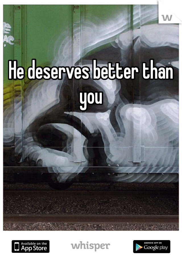 He deserves better than you