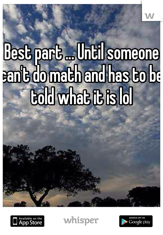 Best part ... Until someone can't do math and has to be told what it is lol